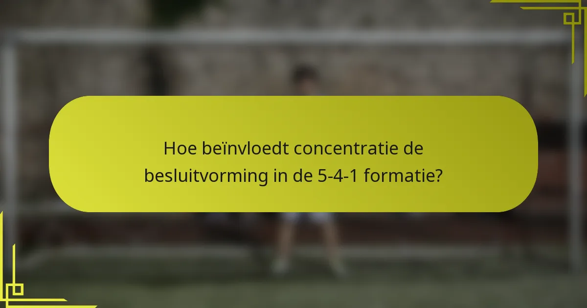 Hoe beïnvloedt concentratie de besluitvorming in de 5-4-1 formatie?