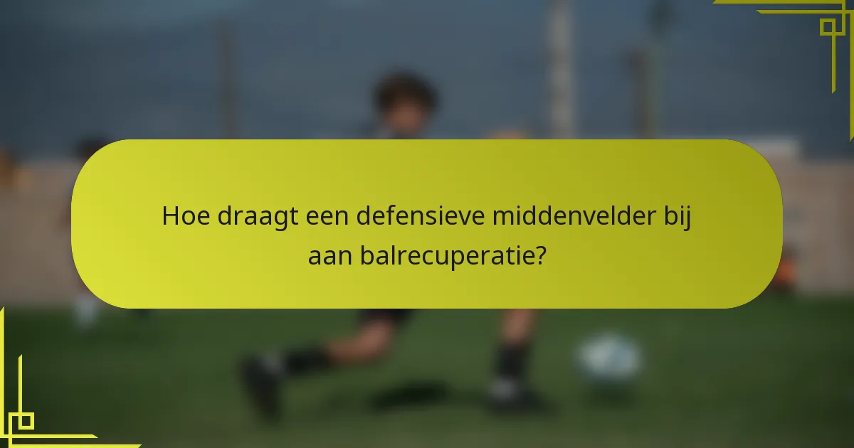 Hoe draagt een defensieve middenvelder bij aan balrecuperatie?