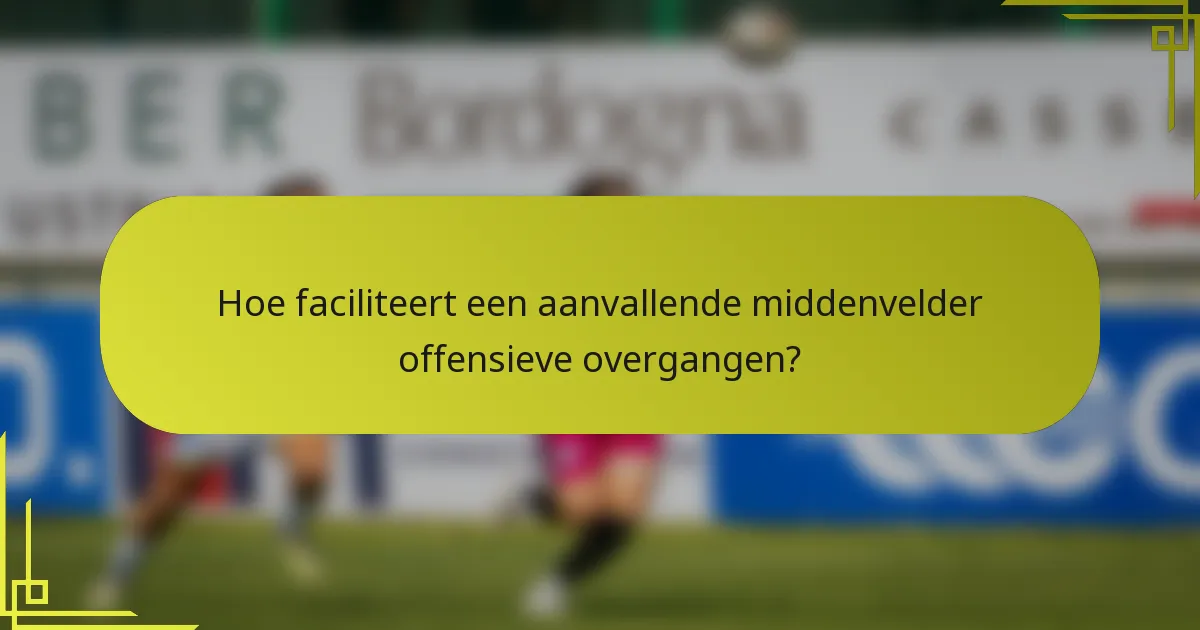 Hoe faciliteert een aanvallende middenvelder offensieve overgangen?