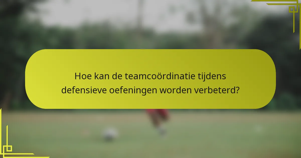 Hoe kan de teamcoördinatie tijdens defensieve oefeningen worden verbeterd?