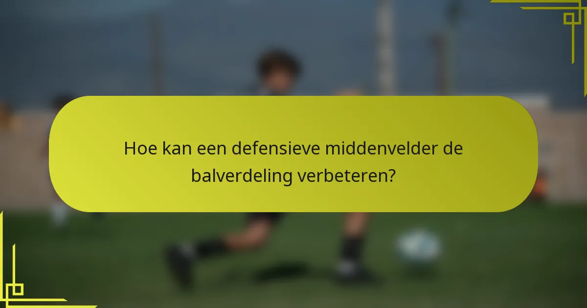 Hoe kan een defensieve middenvelder de balverdeling verbeteren?