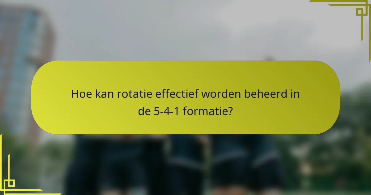 Hoe kan rotatie effectief worden beheerd in de 5-4-1 formatie?