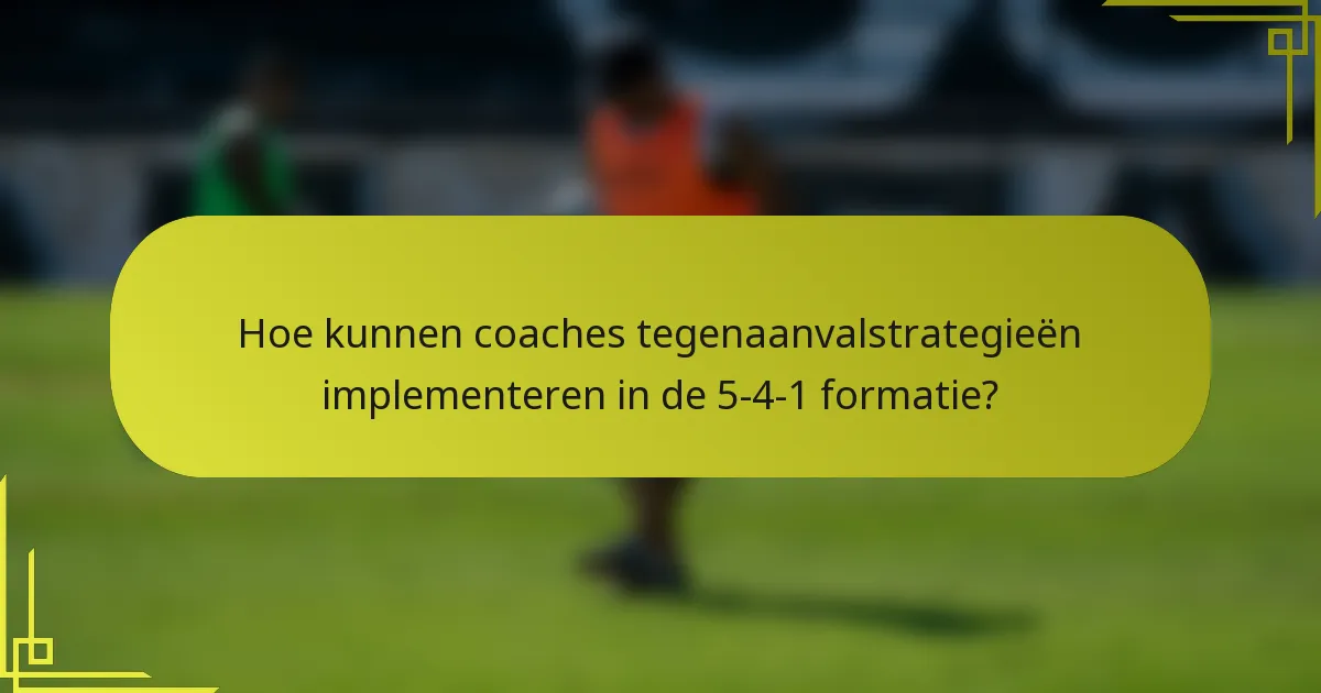 Hoe kunnen coaches tegenaanvalstrategieën implementeren in de 5-4-1 formatie?
