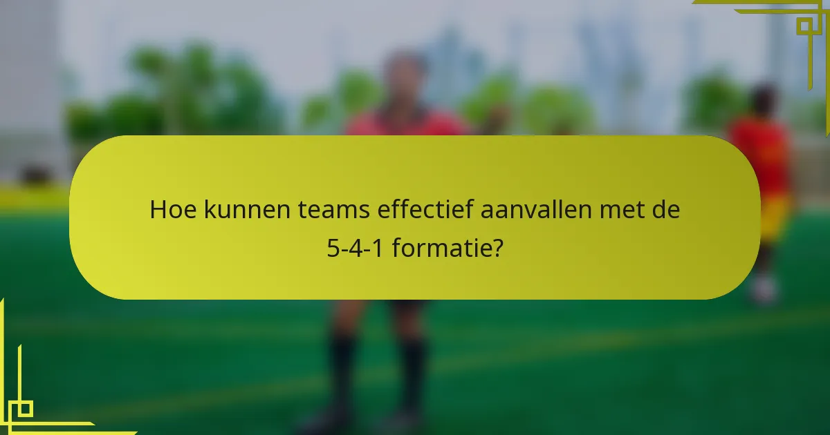 Hoe kunnen teams effectief aanvallen met de 5-4-1 formatie?