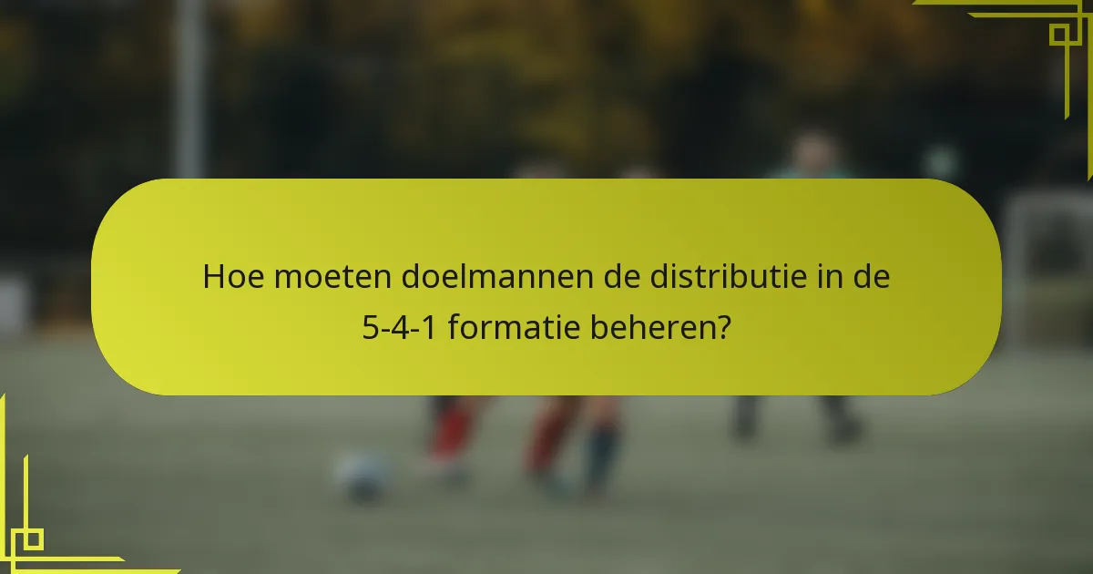 Hoe moeten doelmannen de distributie in de 5-4-1 formatie beheren?