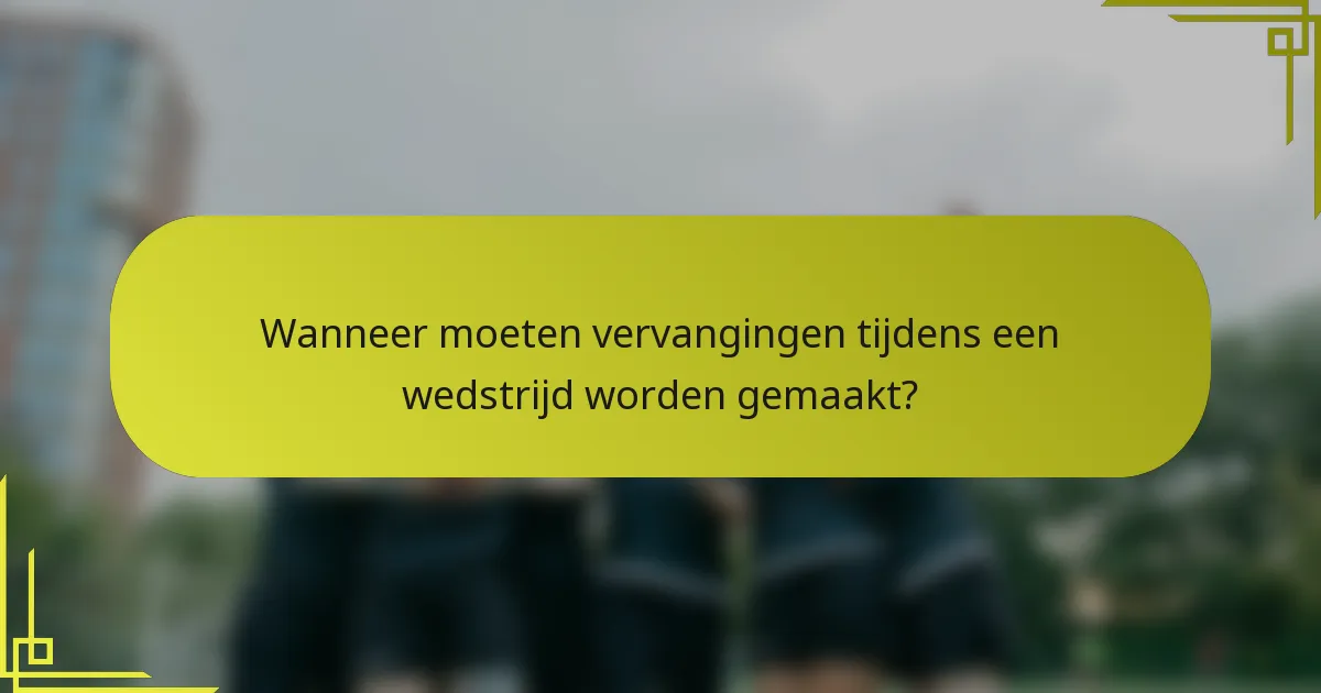 Wanneer moeten vervangingen tijdens een wedstrijd worden gemaakt?