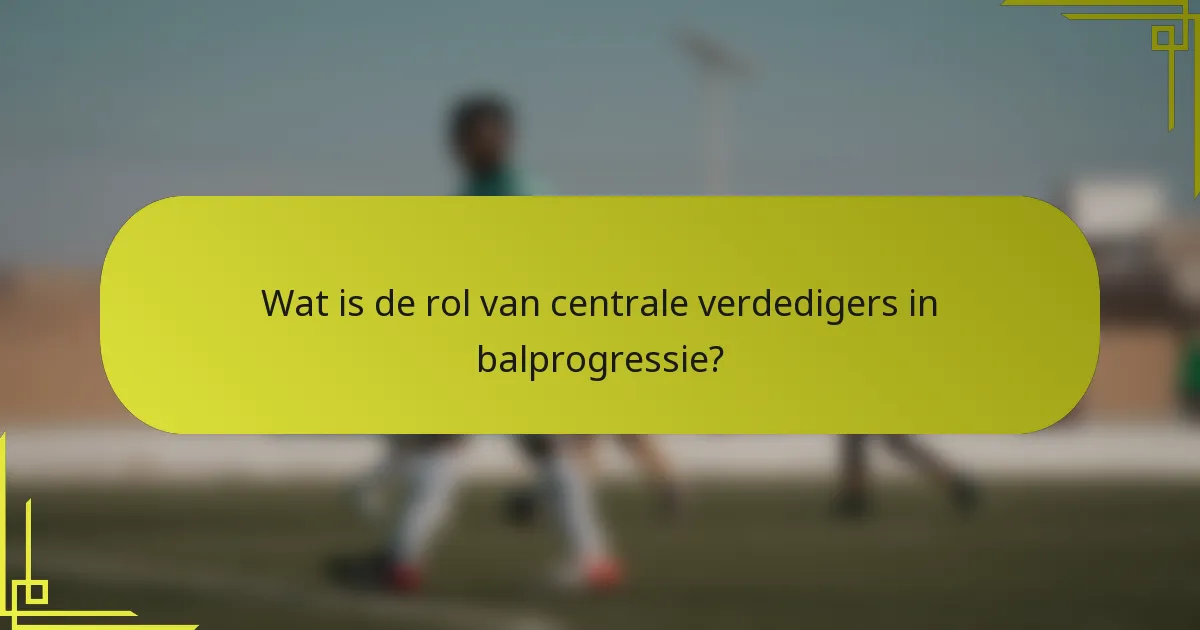 Wat is de rol van centrale verdedigers in balprogressie?