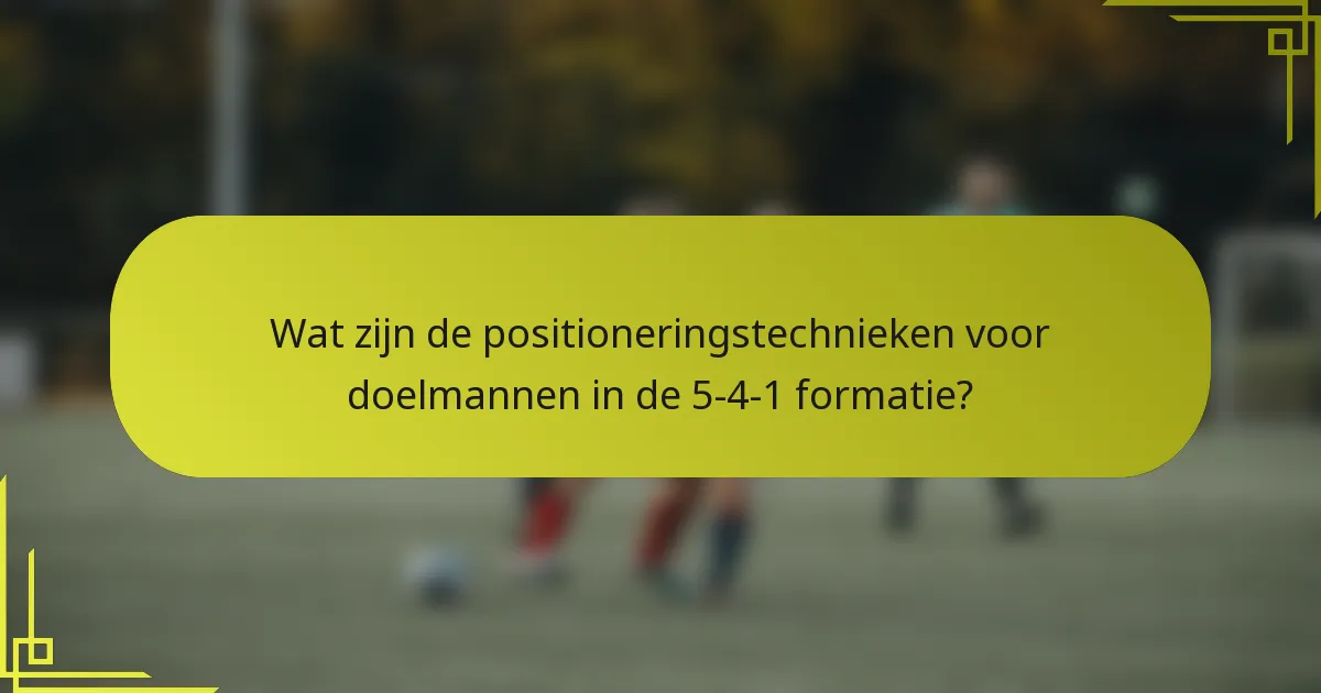 Wat zijn de positioneringstechnieken voor doelmannen in de 5-4-1 formatie?