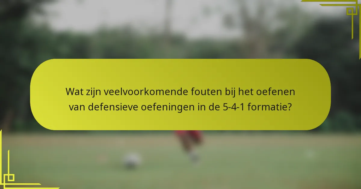 Wat zijn veelvoorkomende fouten bij het oefenen van defensieve oefeningen in de 5-4-1 formatie?