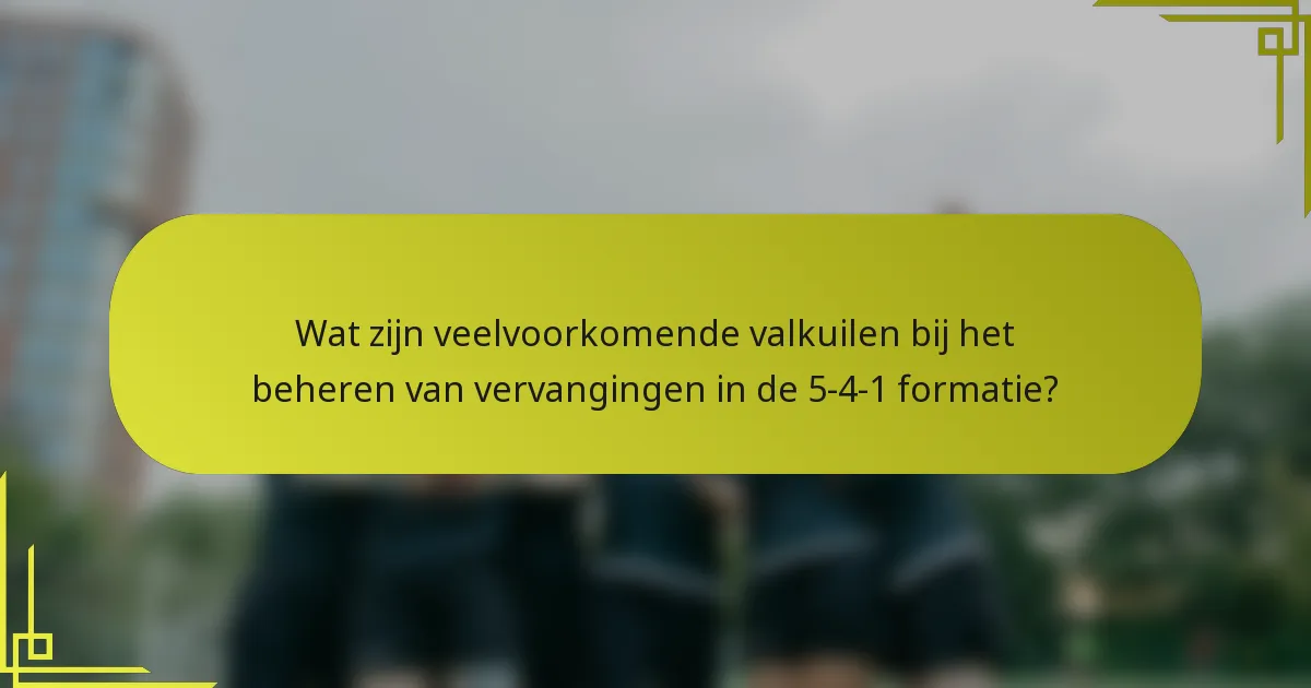 Wat zijn veelvoorkomende valkuilen bij het beheren van vervangingen in de 5-4-1 formatie?