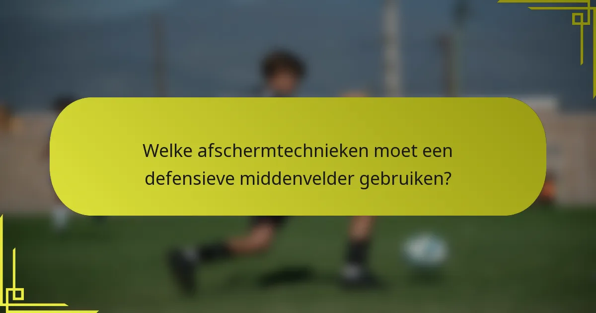 Welke afschermtechnieken moet een defensieve middenvelder gebruiken?