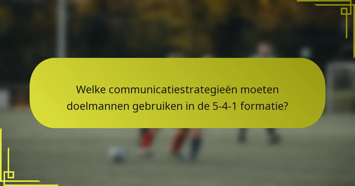 Welke communicatiestrategieën moeten doelmannen gebruiken in de 5-4-1 formatie?
