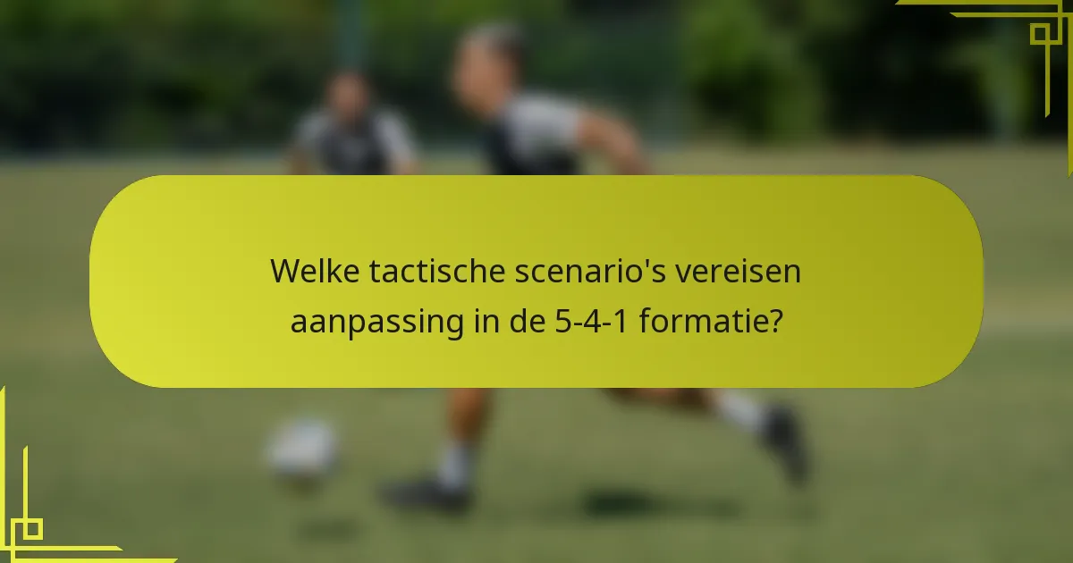 Welke tactische scenario's vereisen aanpassing in de 5-4-1 formatie?